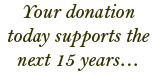 Your donation today supports the next 15 years